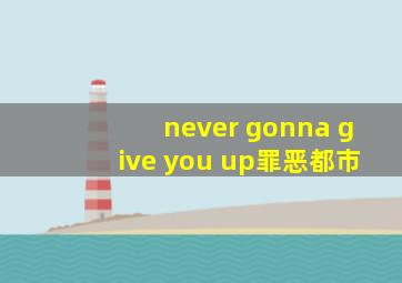 never gonna give you up罪恶都市